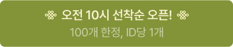 오전 10시 선착순 오픈! * 100개 한정, ID 당 1개